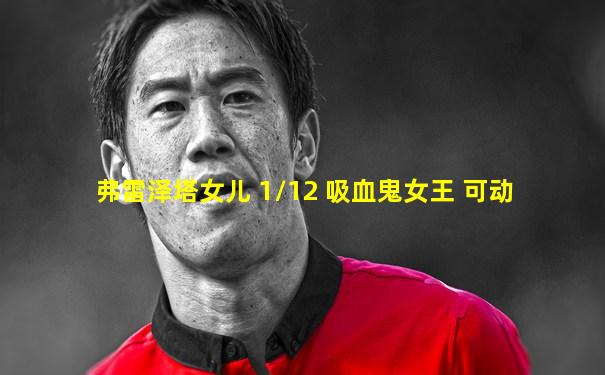 弗雷泽塔女儿 1/12 吸血鬼女王 可动